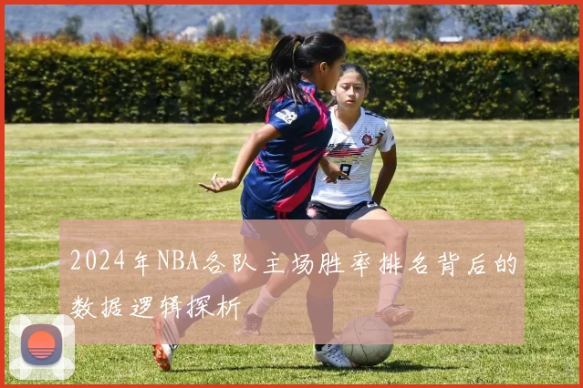 2024年NBA各队主场胜率排名背后的数据逻辑探析