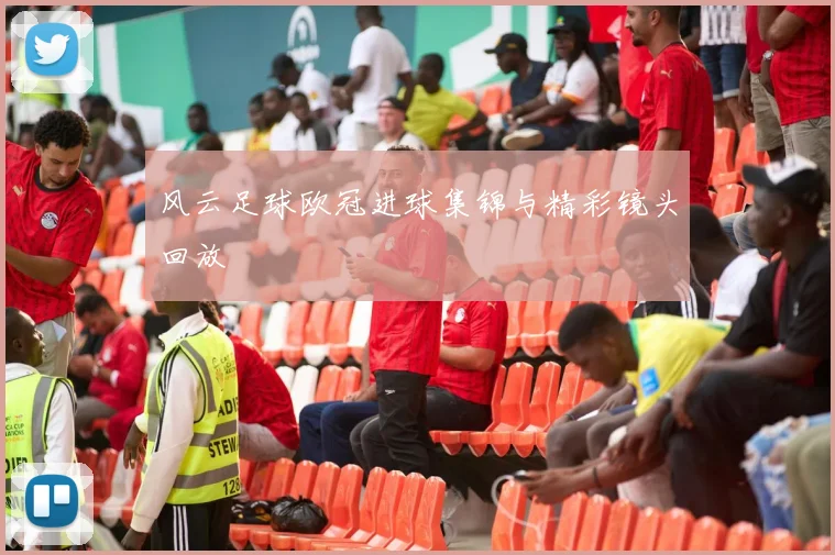 风云足球欧冠进球集锦与精彩镜头回放