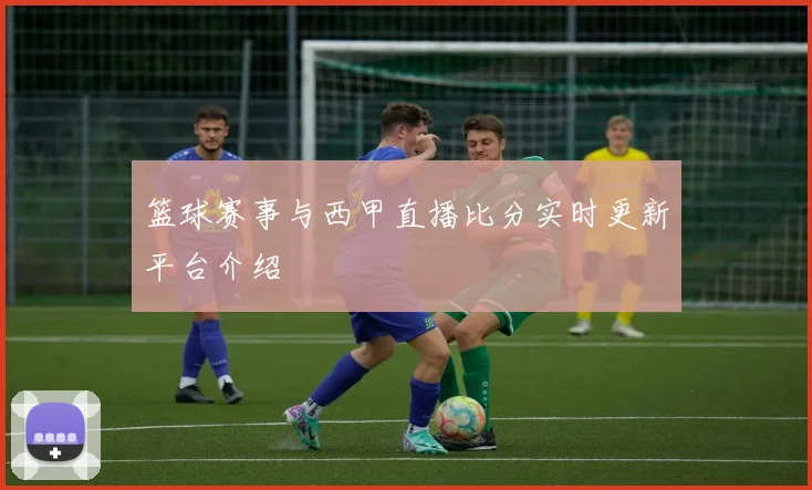 篮球赛事与西甲直播比分实时更新平台介绍