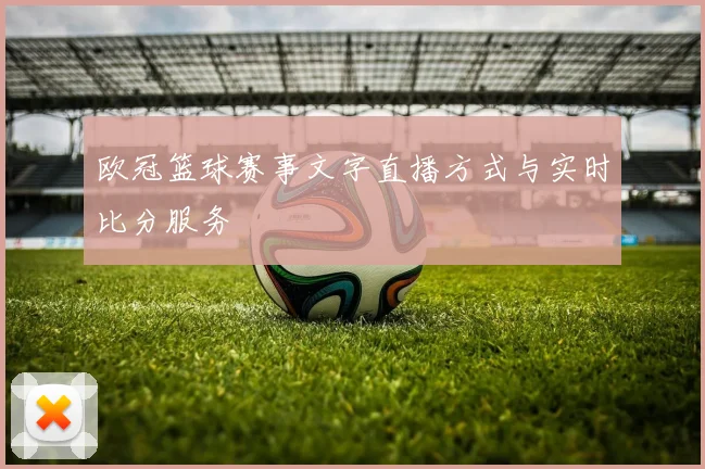 欧冠篮球赛事文字直播方式与实时比分服务