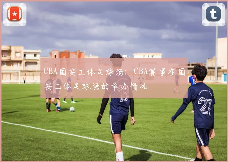 CBA国安工体足球场:CBA赛事在国安工体足球场的举办情况