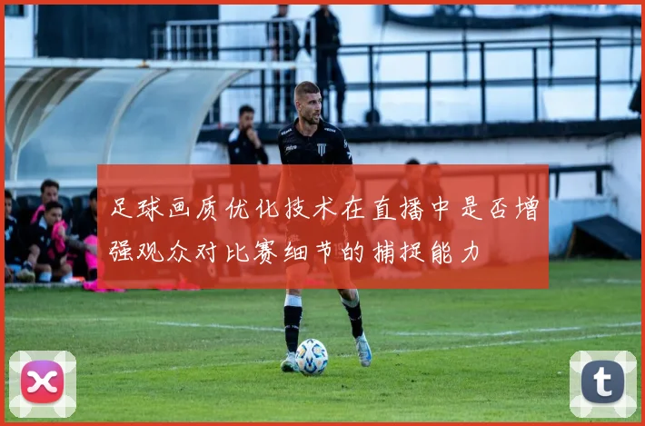 足球画质优化技术在直播中是否增强观众对比赛细节的捕捉能力