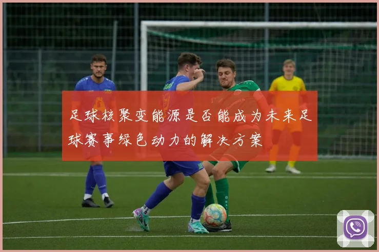 足球核聚变能源是否能成为未来足球赛事绿色动力的解决方案