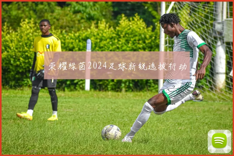 荣耀绿茵2024足球新锐选拔行动